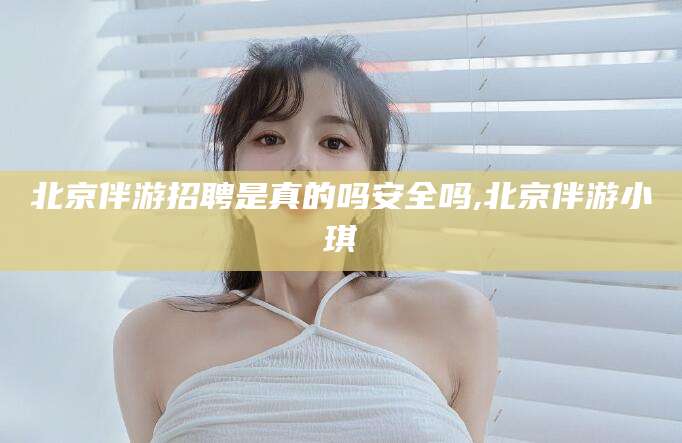 大连北京伴游招聘是真的吗安全吗,北京伴游小琪