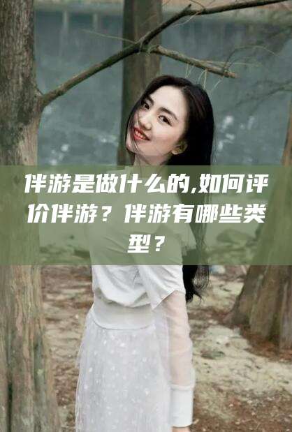 大连伴游是做什么的,如何评价伴游？伴游有哪些类型？