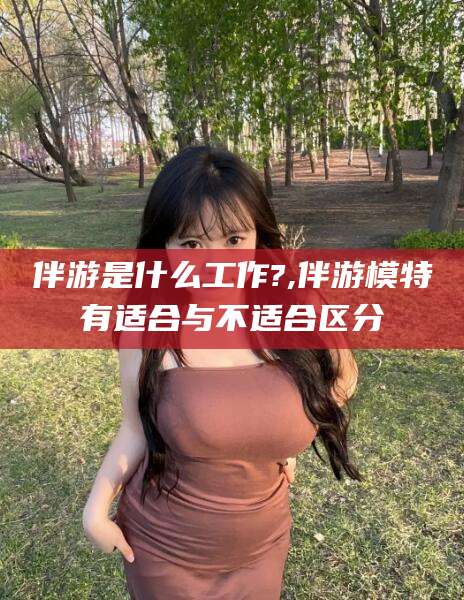 大连伴游是什么工作?,伴游模特有适合与不适合区分