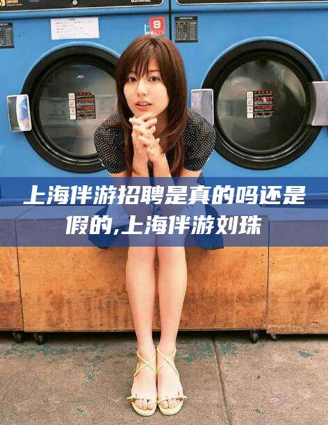 大连上海伴游招聘是真的吗还是假的,上海伴游刘珠