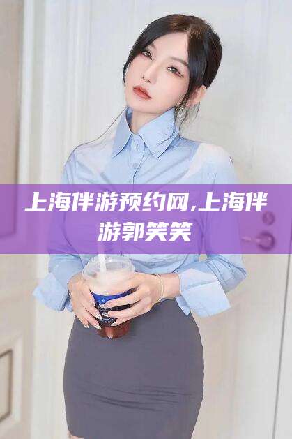 大连上海伴游预约网,上海伴游郭笑笑