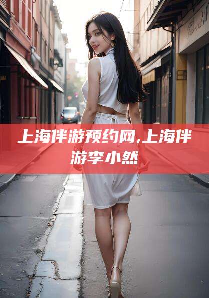 大连上海伴游预约网,上海伴游李小然