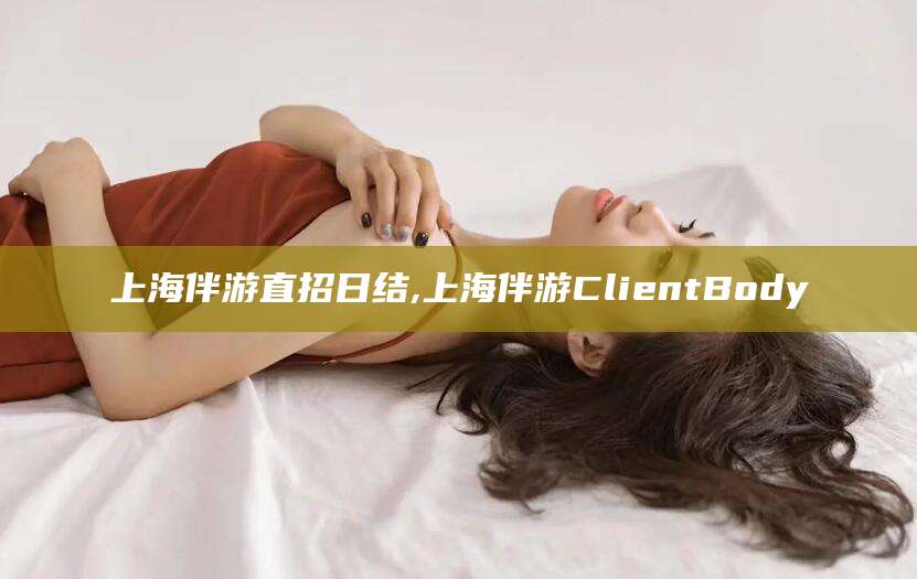大连上海伴游直招日结,上海伴游ClientBody