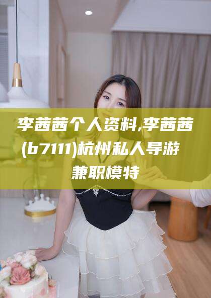 大连李茜茜个人资料,李茜茜(b7111)杭州私人导游 兼职模特