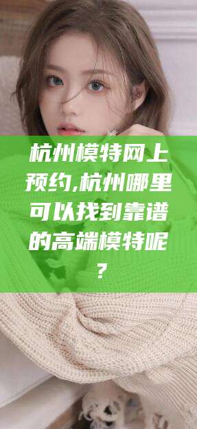 大连杭州模特网上预约,杭州哪里可以找到靠谱的高端模特呢？