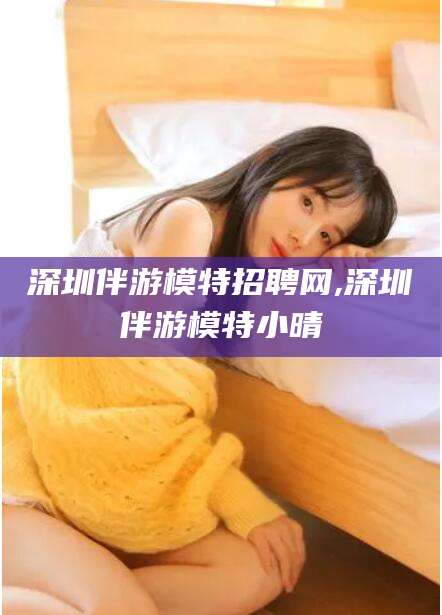 大连深圳伴游模特招聘网,深圳伴游模特小晴