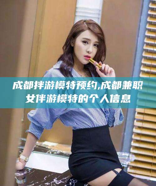 大连成都拌游模特预约,成都兼职女伴游模特的个人信息