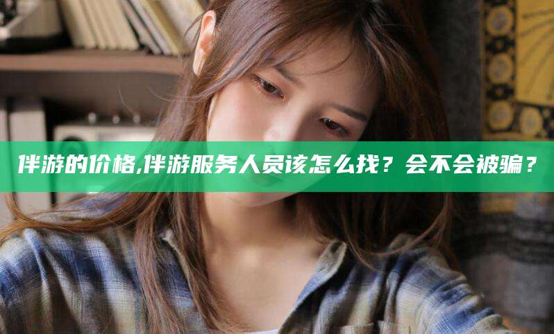 大连伴游的价格,伴游服务人员该怎么找？会不会被骗？