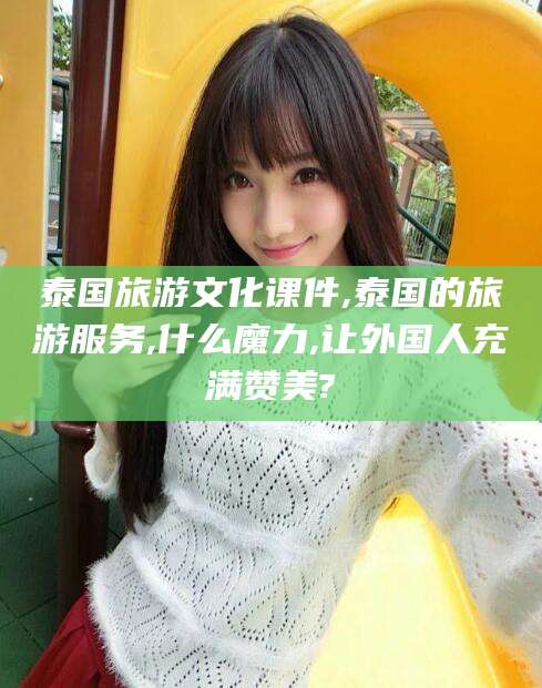 大连泰国旅游文化课件,泰国的旅游服务,什么魔力,让外国人充满赞美?