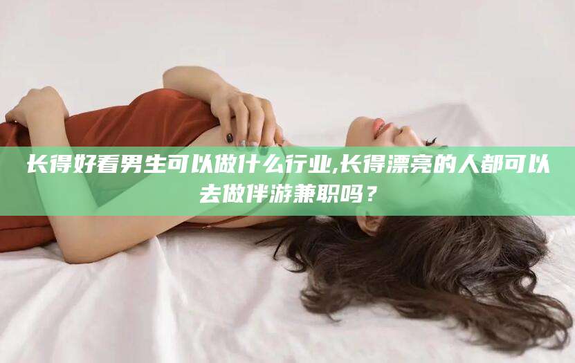 大连长得好看男生可以做什么行业,长得漂亮的人都可以去做伴游兼职吗？