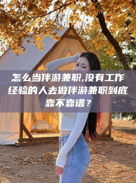 大连怎么当伴游兼职,没有工作经验的人去做伴游兼职到底靠不靠谱？