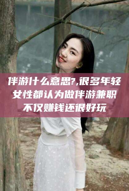 大连伴游什么意思?,很多年轻女性都认为做伴游兼职不仅赚钱还很好玩