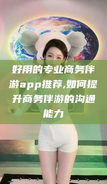 大连好用的专业商务伴游app推荐,如何提升商务伴游的沟通能力