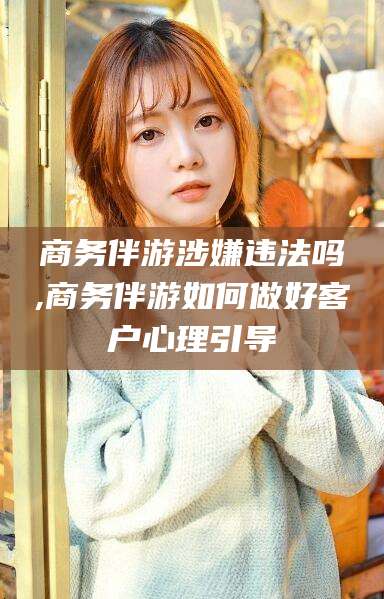 大连商务伴游涉嫌违法吗,商务伴游如何做好客户心理引导