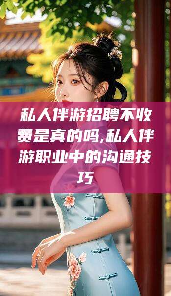 大连私人伴游招聘不收费是真的吗,私人伴游职业中的沟通技巧