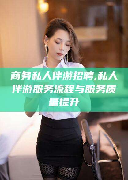 大连商务私人伴游招聘,私人伴游服务流程与服务质量提升