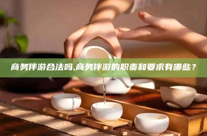大连商务伴游合法吗,商务伴游的职责和要求有哪些？