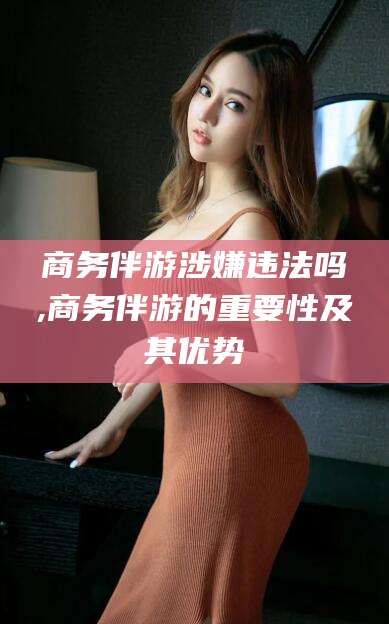大连商务伴游涉嫌违法吗,商务伴游的重要性及其优势