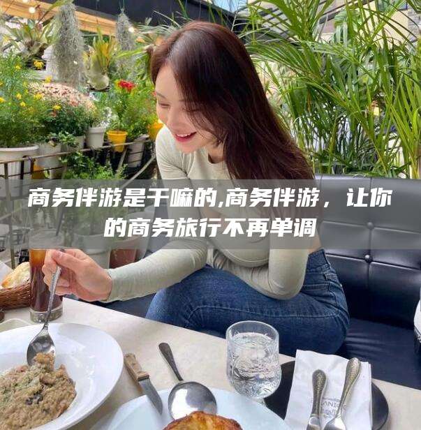 大连商务伴游是干嘛的,商务伴游，让你的商务旅行不再单调