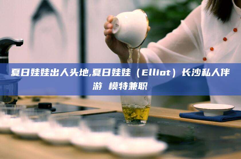 大连夏日娃娃出人头地,夏日娃娃（Elliot）长沙私人伴游 模特兼职