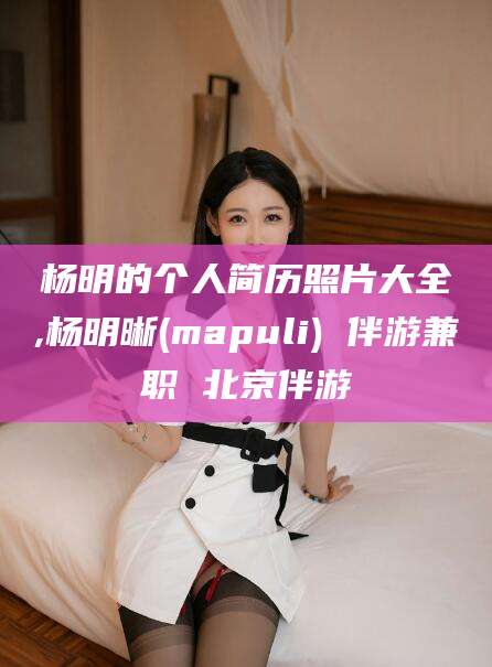 大连杨明的个人简历照片大全,杨明晰(mapuli) 伴游兼职 北京伴游