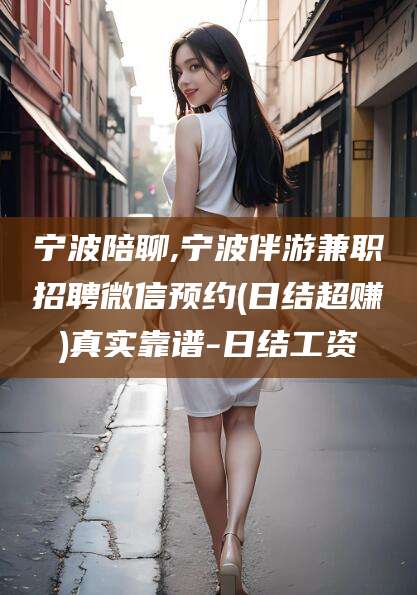大连宁波陪聊,宁波伴游兼职招聘微信预约(日结超赚)真实靠谱-日结工资
