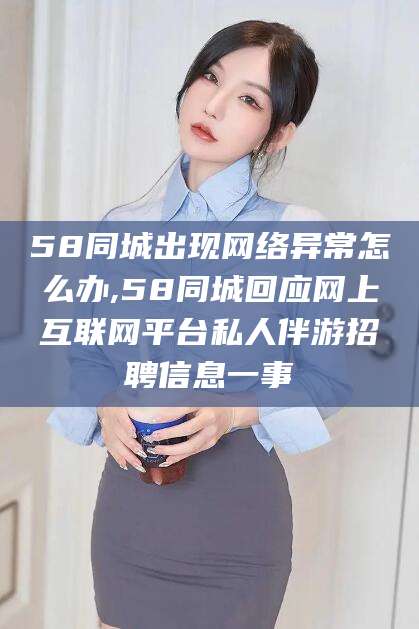 大连58同城出现网络异常怎么办,58同城回应网上互联网平台私人伴游招聘信息一事