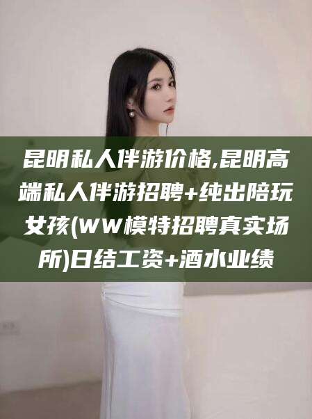 大连昆明私人伴游价格,昆明高端私人伴游招聘+纯出陪玩女孩(WW模特招聘真实场所)日结工资+酒水业绩