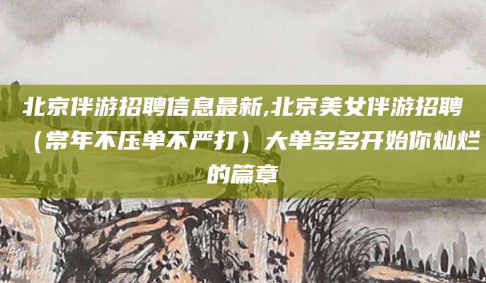 大连北京伴游招聘信息最新,北京美女伴游招聘（常年不压单不严打）大单多多开始你灿烂的篇章