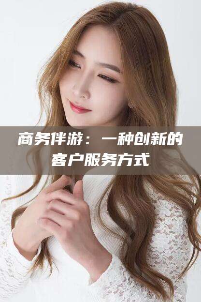 大连商务伴游：一种创新的客户服务方式