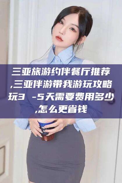 大连三亚旅游约伴餐厅推荐,三亚伴游带我游玩攻略玩3 -5天需要费用多少,怎么更省钱