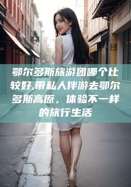 大连鄂尔多斯旅游团哪个比较好,带私人伴游去鄂尔多斯高原，体验不一样的旅行生活