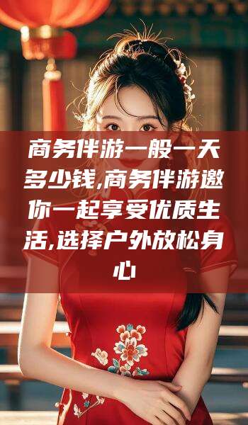 大连商务伴游一般一天多少钱,商务伴游邀你一起享受优质生活,选择户外放松身心