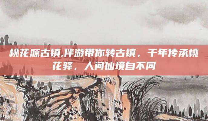 大连桃花源古镇,伴游带你转古镇，千年传承桃花驿，人间仙境自不同