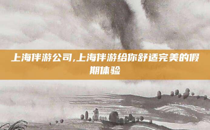 大连上海伴游公司,上海伴游给你舒适完美的假期体验