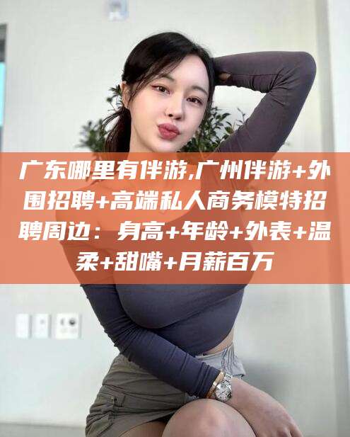 大连广东哪里有伴游,广州伴游+外围招聘+高端私人商务模特招聘周边：身高+年龄+外表+温柔+甜嘴+月薪百万