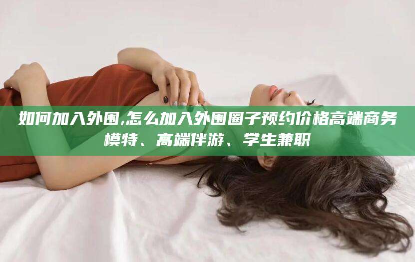 大连如何加入外围,怎么加入外围圈子预约价格高端商务模特、高端伴游、学生兼职