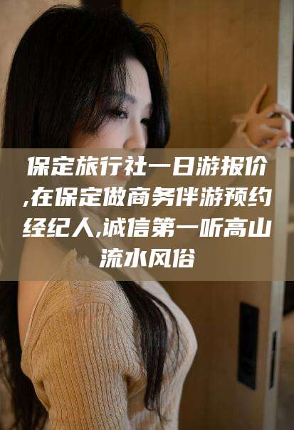 大连保定旅行社一日游报价,在保定做商务伴游预约经纪人,诚信第一听高山流水风俗