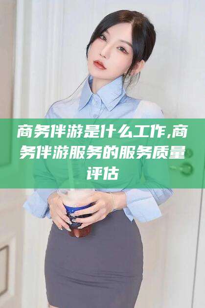 大连商务伴游是什么工作,商务伴游服务的服务质量评估