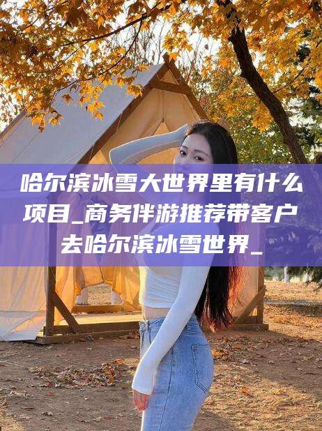 大连哈尔滨冰雪大世界里有什么项目_商务伴游推荐带客户去哈尔滨冰雪世界_