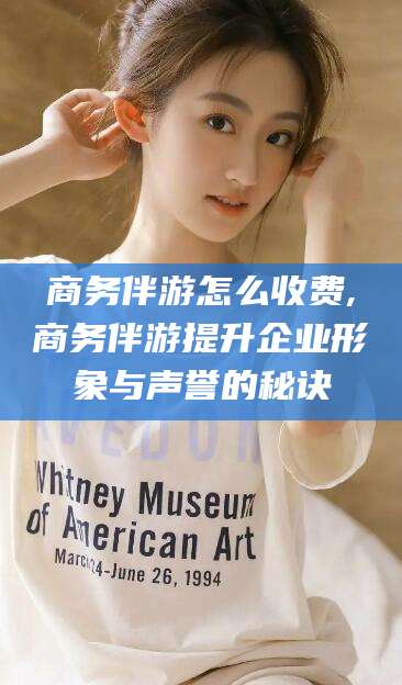 大连商务伴游怎么收费,商务伴游提升企业形象与声誉的秘诀