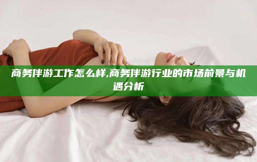 大连商务伴游工作怎么样,商务伴游行业的市场前景与机遇分析