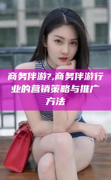 大连商务伴游?,商务伴游行业的营销策略与推广方法