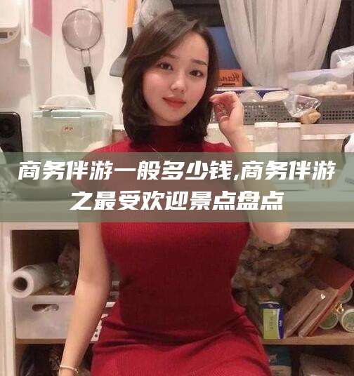 大连商务伴游一般多少钱,商务伴游之最受欢迎景点盘点