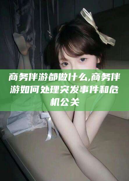 大连商务伴游都做什么,商务伴游如何处理突发事件和危机公关