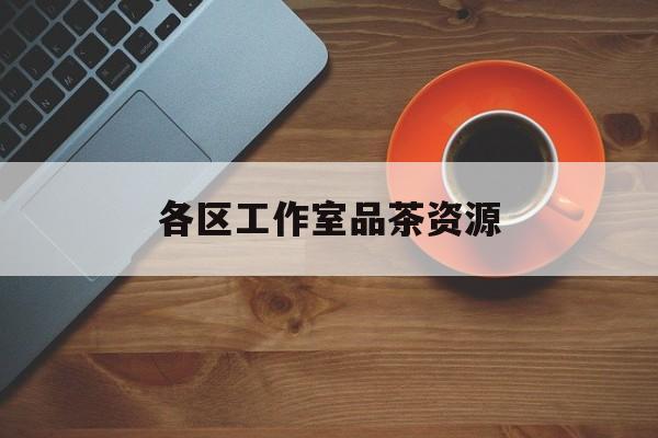 品茶工作室是什么意思最新资讯（谁能告诉我哪里有大连各区工作室品茶资源？）