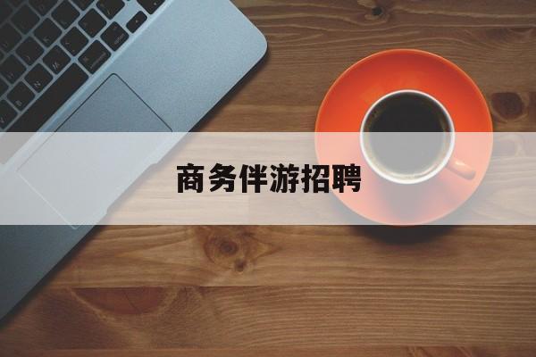 商务伴游招聘男最新资讯（谁能告诉我哪里有大连商务伴游招聘？）