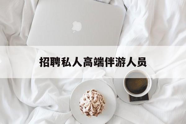 招聘私人高端伴游人员要求最新资讯（谁能告诉我哪里有大连招聘私人高端伴游人员？）