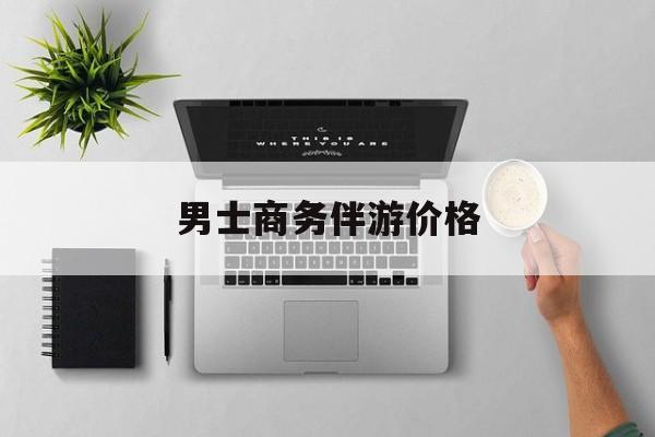 商务伴游是先收钱再去伴游吗最新资讯（谁能告诉我哪里有大连男士商务伴游价格？）
