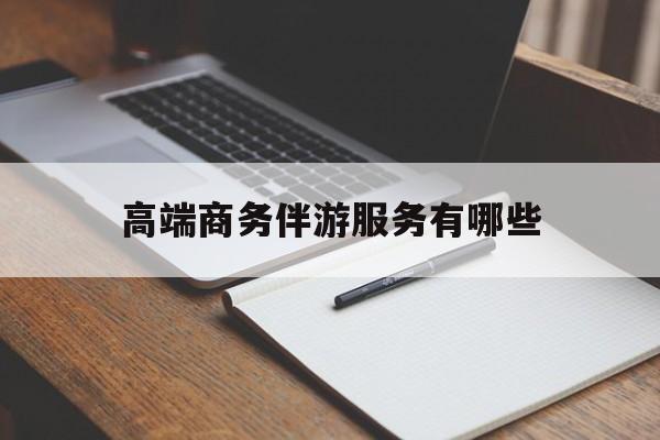 高端商务伴游服务有哪些项目最新资讯（谁能告诉我哪里有大连高端商务伴游服务有哪些？）